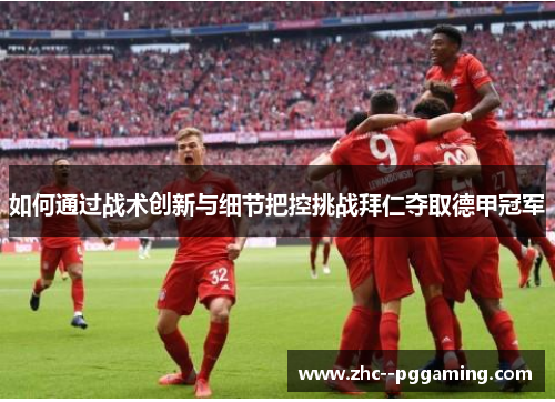 如何通过战术创新与细节把控挑战拜仁夺取德甲冠军 如何通过战术创新与细节把控挑战拜仁夺取德甲冠军