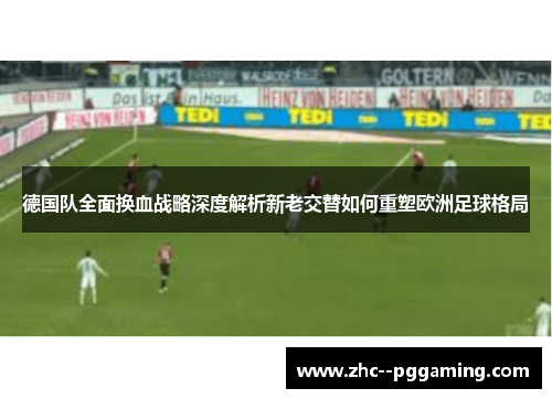 德国队全面换血战略深度解析新老交替如何重塑欧洲足球格局 德国队全面换血战略深度解析新老交替如何重塑欧洲足球格局