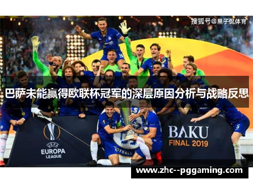 巴萨未能赢得欧联杯冠军的深层原因分析与战略反思 巴萨未能赢得欧联杯冠军的深层原因分析与战略反思