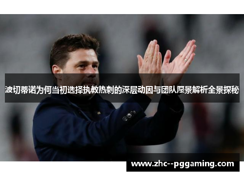 波切蒂诺为何当初选择执教热刺的深层动因与团队愿景解析全景探秘 波切蒂诺为何当初选择执教热刺的深层动因与团队愿景解析全景探秘