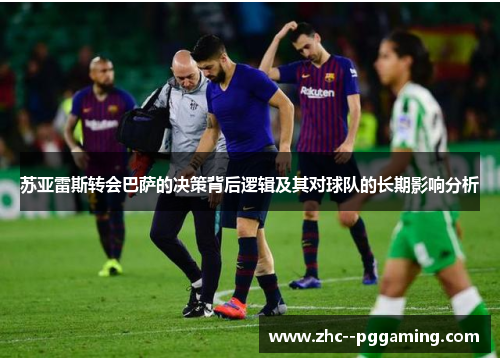 苏亚雷斯转会巴萨的决策背后逻辑及其对球队的长期影响分析 苏亚雷斯转会巴萨的决策背后逻辑及其对球队的长期影响分析