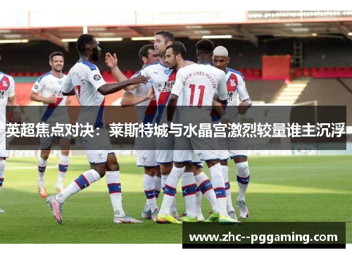 英超焦点对决：莱斯特城与水晶宫激烈较量谁主沉浮