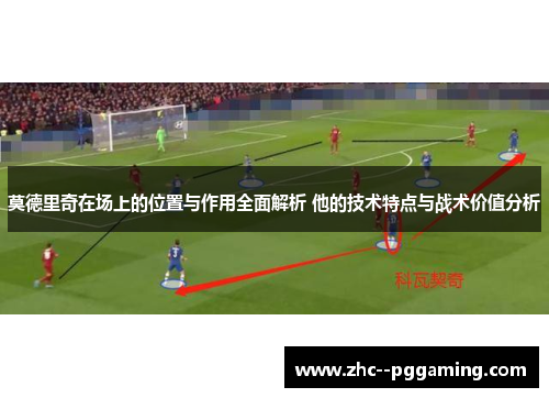 莫德里奇在场上的位置与作用全面解析 他的技术特点与战术价值分析 莫德里奇在场上的位置与作用全面解析 他的技术特点与战术价值分析
