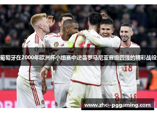 葡萄牙在2000年欧洲杯小组赛中逆袭罗马尼亚晋级四强的精彩战役 葡萄牙在2000年欧洲杯小组赛中逆袭罗马尼亚晋级四强的精彩战役