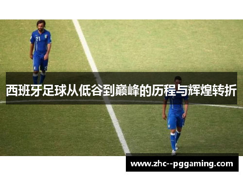 西班牙足球从低谷到巅峰的历程与辉煌转折 西班牙足球从低谷到巅峰的历程与辉煌转折