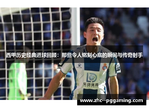 西甲历史经典进球回顾:那些令人铭刻心底的瞬间与传奇射手 西甲历史经典进球回顾:那些令人铭刻心底的瞬间与传奇射手