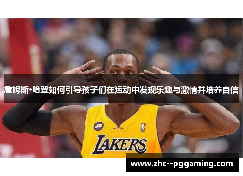 詹姆斯·哈登如何引导孩子们在运动中发现乐趣与激情并培养自信 詹姆斯·哈登如何引导孩子们在运动中发现乐趣与激情并培养自信