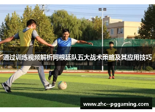 通过训练视频解析阿根廷队五大战术策略及其应用技巧 通过训练视频解析阿根廷队五大战术策略及其应用技巧