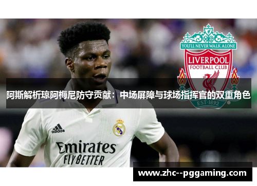 阿斯解析琼阿梅尼防守贡献:中场屏障与球场指挥官的双重角色 阿斯解析琼阿梅尼防守贡献:中场屏障与球场指挥官的双重角色
