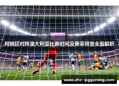 阿根廷对阵澳大利亚比赛时间及赛事背景全面解析 阿根廷对阵澳大利亚比赛时间及赛事背景全面解析