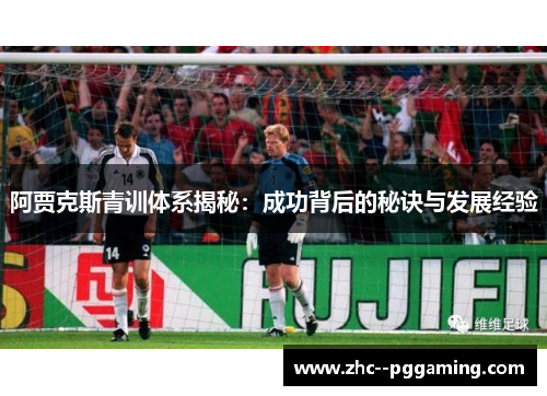 阿贾克斯青训体系揭秘:成功背后的秘诀与发展经验 阿贾克斯青训体系揭秘:成功背后的秘诀与发展经验