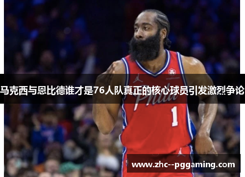 马克西与恩比德谁才是76人队真正的核心球员引发激烈争论 马克西与恩比德谁才是76人队真正的核心球员引发激烈争论