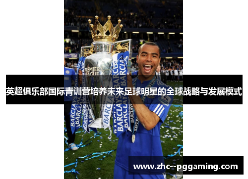 英超俱乐部国际青训营培养未来足球明星的全球战略与发展模式 英超俱乐部国际青训营培养未来足球明星的全球战略与发展模式