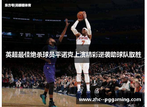 英超最佳绝杀球员平诺克上演精彩逆袭助球队取胜