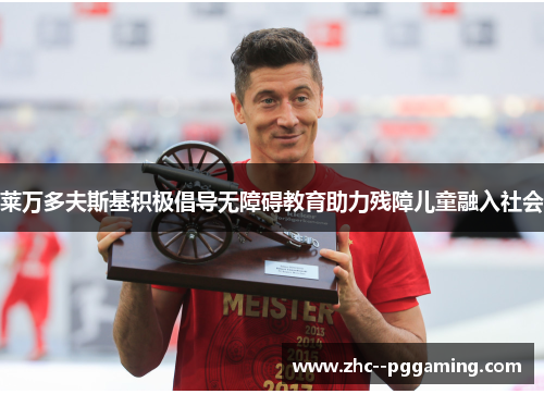 莱万多夫斯基积极倡导无障碍教育助力残障儿童融入社会