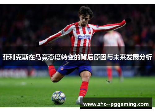 菲利克斯在马竞态度转变的背后原因与未来发展分析 菲利克斯在马竞态度转变的背后原因与未来发展分析