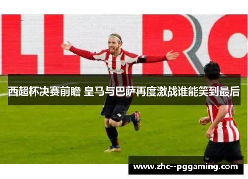 西超杯决赛前瞻 皇马与巴萨再度激战谁能笑到最后