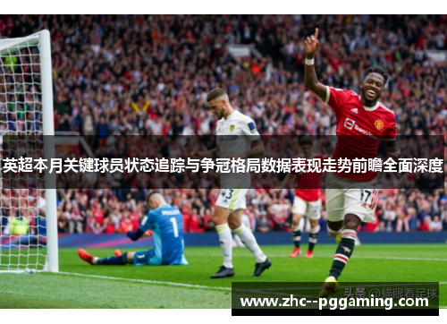 英超本月关键球员状态追踪与争冠格局数据表现走势前瞻全面深度
