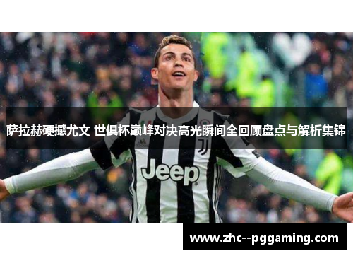 萨拉赫硬撼尤文 世俱杯巅峰对决高光瞬间全回顾盘点与解析集锦 萨拉赫硬撼尤文 世俱杯巅峰对决高光瞬间全回顾盘点与解析集锦