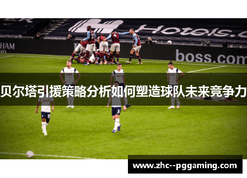 贝尔塔引援策略分析如何塑造球队未来竞争力