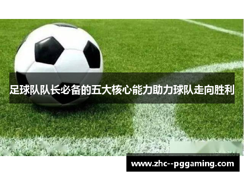 足球队队长必备的五大核心能力助力球队走向胜利 足球队队长必备的五大核心能力助力球队走向胜利