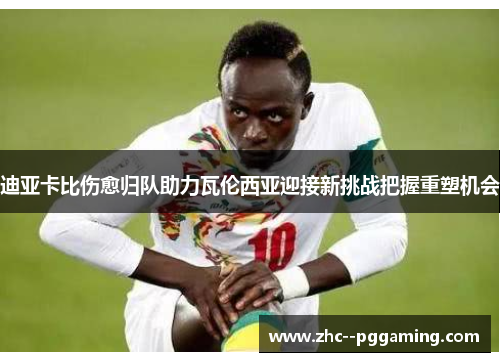 迪亚卡比伤愈归队助力瓦伦西亚迎接新挑战把握重塑机会 迪亚卡比伤愈归队助力瓦伦西亚迎接新挑战把握重塑机会