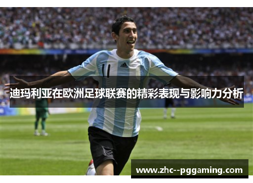 迪玛利亚在欧洲足球联赛的精彩表现与影响力分析 迪玛利亚在欧洲足球联赛的精彩表现与影响力分析