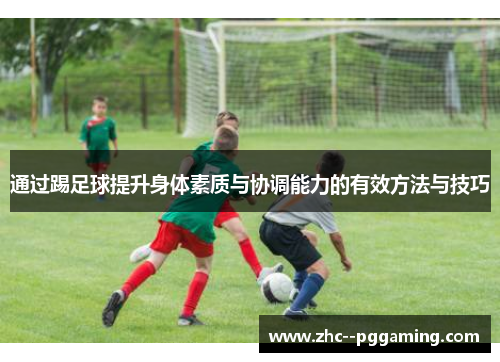 通过踢足球提升身体素质与协调能力的有效方法与技巧 通过踢足球提升身体素质与协调能力的有效方法与技巧