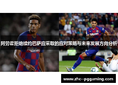 阿劳霍拒绝续约巴萨应采取的应对策略与未来发展方向分析