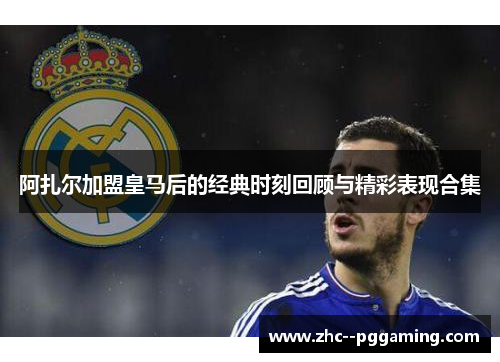 阿扎尔加盟皇马后的经典时刻回顾与精彩表现合集 阿扎尔加盟皇马后的经典时刻回顾与精彩表现合集