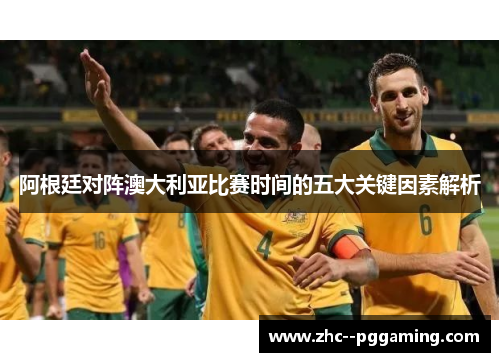 阿根廷对阵澳大利亚比赛时间的五大关键因素解析 阿根廷对阵澳大利亚比赛时间的五大关键因素解析