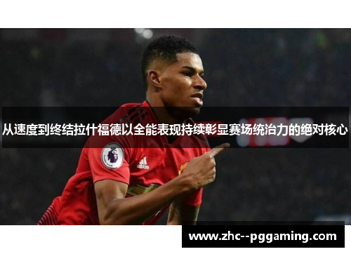 从速度到终结拉什福德以全能表现持续彰显赛场统治力的绝对核心 从速度到终结拉什福德以全能表现持续彰显赛场统治力的绝对核心