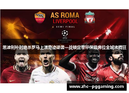 恩波利补时绝杀罗马上演奇迹逆袭一战锁定意甲保级席位全城沸腾狂