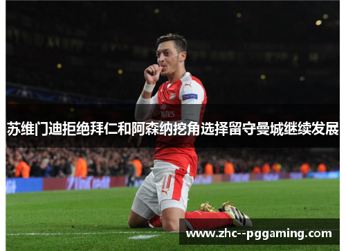 苏维门迪拒绝拜仁和阿森纳挖角选择留守曼城继续发展
