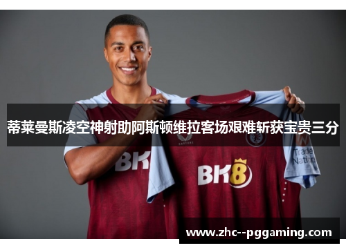 蒂莱曼斯凌空神射助阿斯顿维拉客场艰难斩获宝贵三分