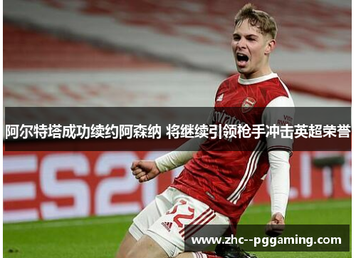 阿尔特塔成功续约阿森纳 将继续引领枪手冲击英超荣誉