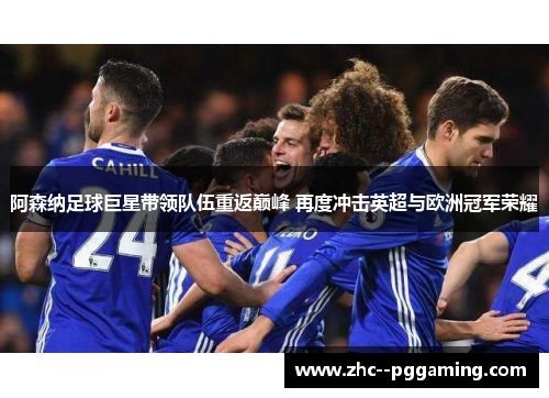 阿森纳足球巨星带领队伍重返巅峰 再度冲击英超与欧洲冠军荣耀