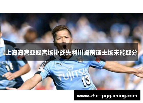 上海海港亚冠客场挑战失利川崎前锋主场未能取分