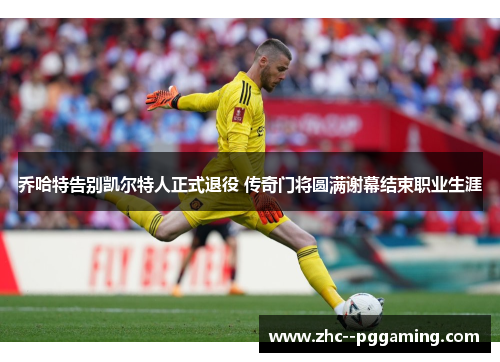 乔哈特告别凯尔特人正式退役 传奇门将圆满谢幕结束职业生涯