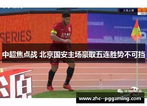 中超焦点战 北京国安主场豪取五连胜势不可挡 中超焦点战 北京国安主场豪取五连胜势不可挡